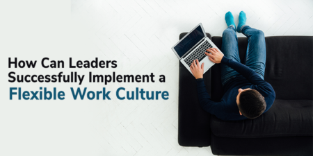 How Can Leaders Successfully Implement A Flexible Work Culture