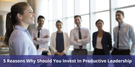 5 Reasons Why Should You Invest In Productive Leadership
